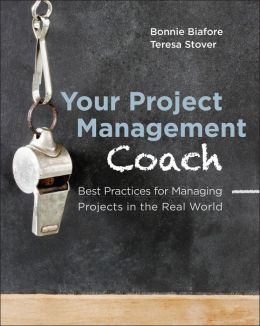 Your Project Management Coach: Best Practices for Managing Projects in the Real World Bonnie Biafore and Teresa Stover